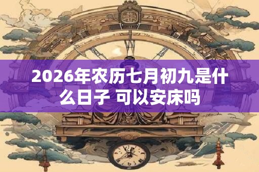 2026年农历七月初九是什么日子 可以安床吗