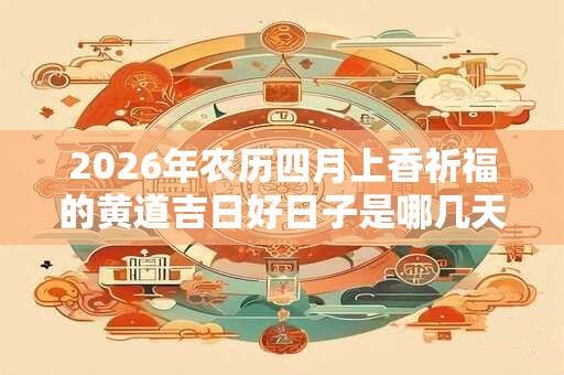 2026年农历四月上香祈福的黄道吉日好日子是哪几天？