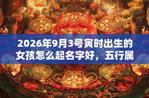 2026年9月3号寅时出生的女孩怎么起名字好,五行属什么 2026年9月3号寅时出生的女孩怎么起名字好,五行属什么