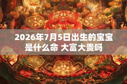 2026年7月5日出生的宝宝是什么命 大富大贵吗 2026年7月5日出生的宝宝是什么命 大富大贵吗