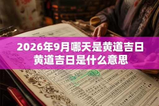 2026年9月哪天是黄道吉日 黄道吉日是什么意思
