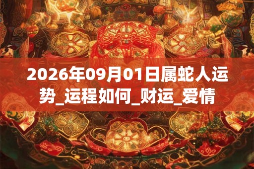 2026年09月01日属蛇人运势_运程如何_财运_爱情
