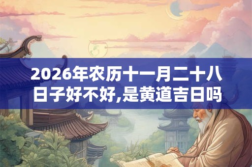 2026年农历十一月二十八日子好不好,是黄道吉日吗？
