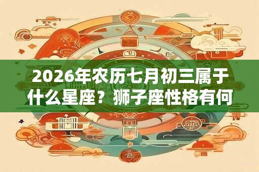 2026年农历七月初三属于什么星座？狮子座性格有何优点？