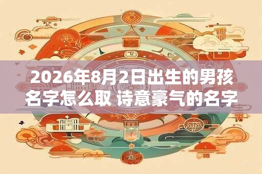 2026年8月2日出生的男孩名字怎么取 诗意豪气的名字推荐