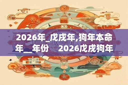 2026年_戊戌年,狗年本命年__年份    2026戊戌狗年_