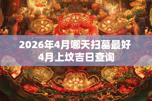 2026年4月哪天扫墓最好 4月上坟吉日查询