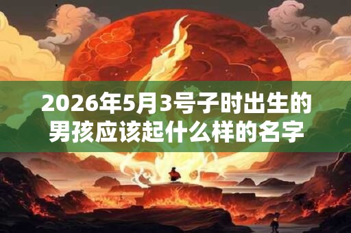 2026年5月3号子时出生的男孩应该起什么样的名字