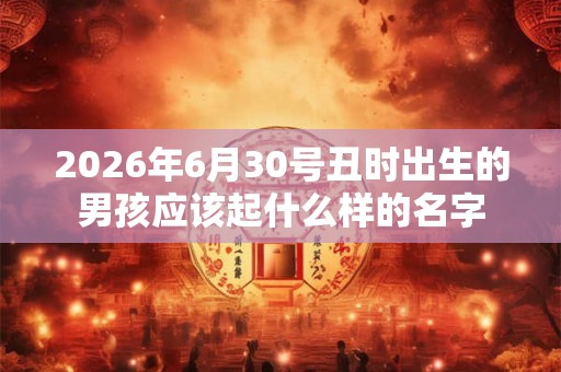 2026年6月30号丑时出生的男孩应该起什么样的名字 2026年6月30号丑时出生的男孩应该起什么样的名字