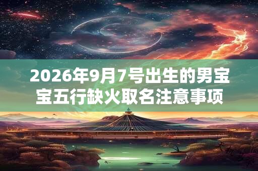 2026年9月7号出生的男宝宝五行缺火取名注意事项