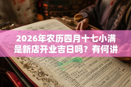 2026年农历四月十七小满是新店开业吉日吗？有何讲究？