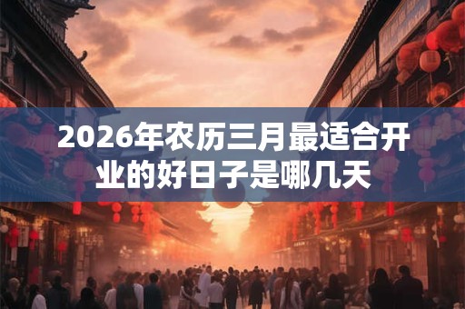 2026年农历三月最适合开业的好日子是哪几天