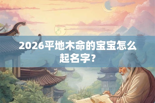 2026平地木命的宝宝怎么起名字？