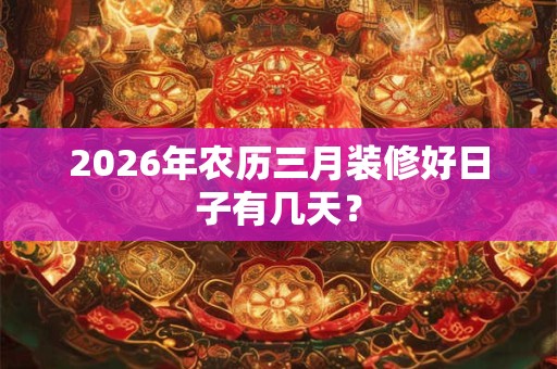 2026年农历三月装修好日子有几天？
