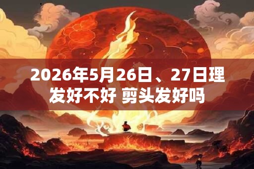 2026年5月26日、27日理发好不好 剪头发好吗