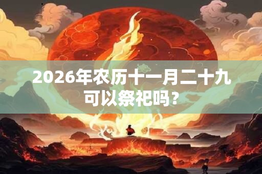 2026年农历十一月二十九可以祭祀吗？