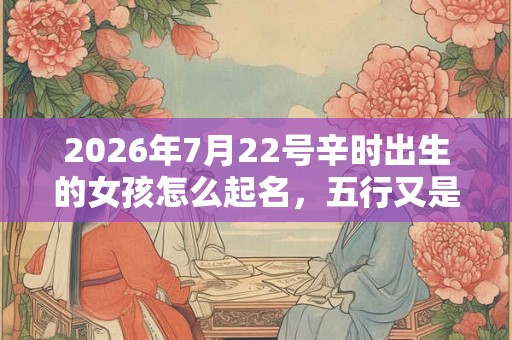 2026年7月22号辛时出生的女孩怎么起名,五行又是什么? 2026年7月22号辛时出生的女孩怎么起名,五行又是什么?