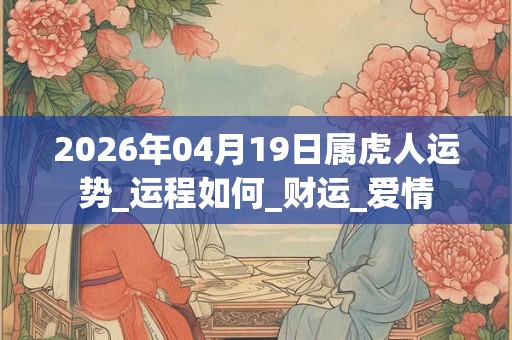 2026年04月19日属虎人运势_运程如何_财运_爱情