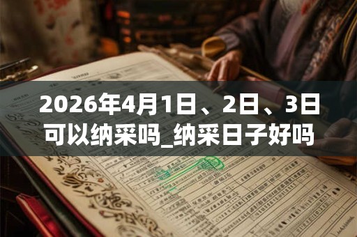 2026年4月1日、2日、3日可以纳采吗_纳采日子好吗