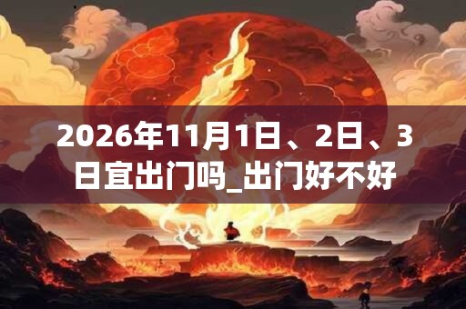 2026年11月1日、2日、3日宜出门吗_出门好不好