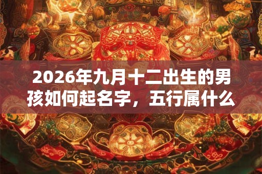 2026年九月十二出生的男孩如何起名字，五行属什么