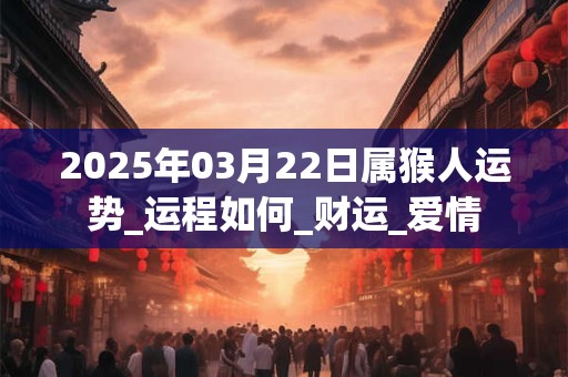 2025年03月22日属猴人运势_运程如何_财运_爱情