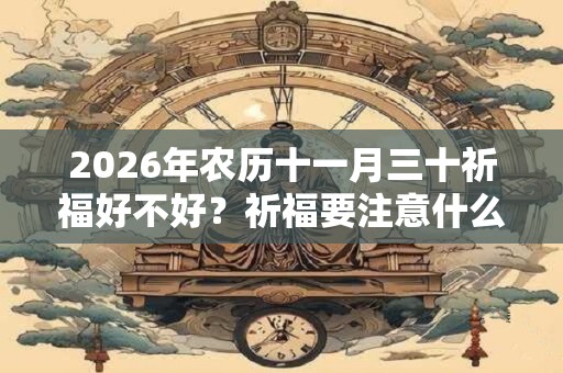2026年农历十一月三十祈福好不好?祈福要注意什么? 2026年农历十一月三十祈福好不好?祈福要注意什么?
