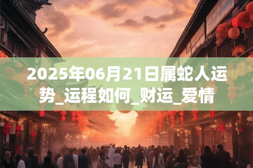 2025年06月21日属蛇人运势_运程如何_财运_爱情 2025年06月21日属蛇人运势_运程如何_财运_爱情