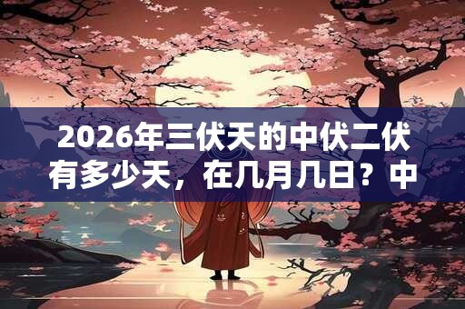 2026年三伏天的中伏二伏有多少天，在几月几日？中伏是什么意思？
