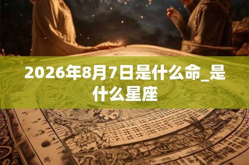 2026年8月7日是什么命_是什么星座 2026年8月7日是什么命_是什么星座