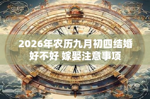 2026年农历九月初四结婚好不好 嫁娶注意事项