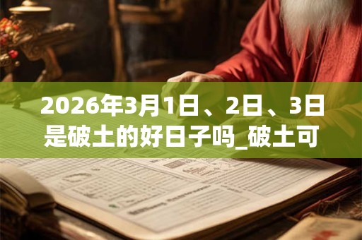 2026年3月1日、2日、3日是破土的好日子吗_破土可以吗
