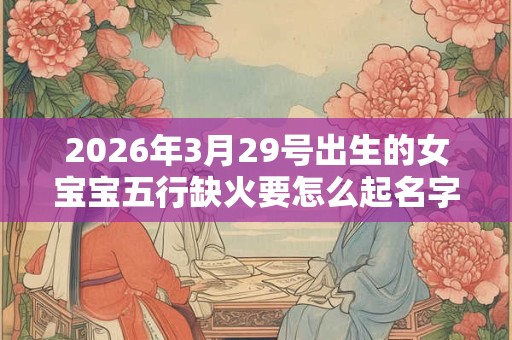 2026年3月29号出生的女宝宝五行缺火要怎么起名字
