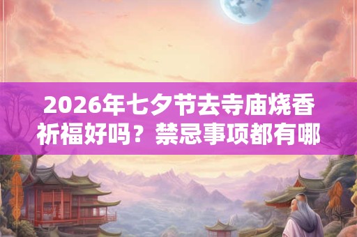 2026年七夕节去寺庙烧香祈福好吗?禁忌事项都有哪些? 2026年七夕节去寺庙烧香祈福好吗?禁忌事项都有哪些?