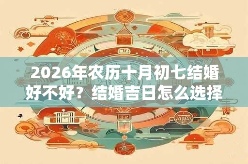2026年农历十月初七结婚好不好？结婚吉日怎么选择？