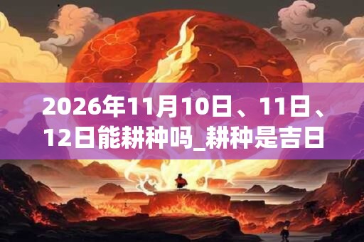 2026年11月10日、11日、12日能耕种吗_耕种是吉日吗
