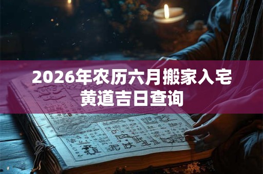 2026年农历六月搬家入宅黄道吉日查询