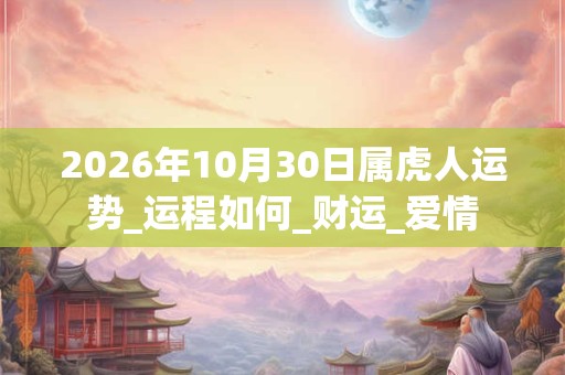 2026年10月30日属虎人运势_运程如何_财运_爱情 2026年10月30日属虎人运势_运程如何_财运_爱情