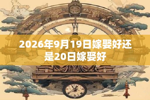 2026年9月19日嫁娶好还是20日嫁娶好