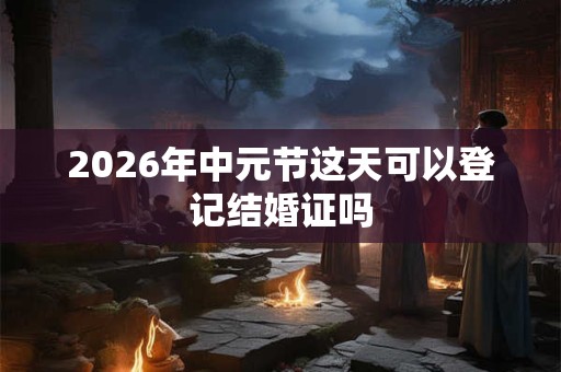2026年中元节这天可以登记结婚证吗