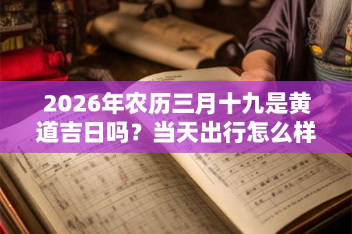 2026年农历三月十九是黄道吉日吗?当天出行怎么样? 2026年农历三月十九是黄道吉日吗?当天出行怎么样?