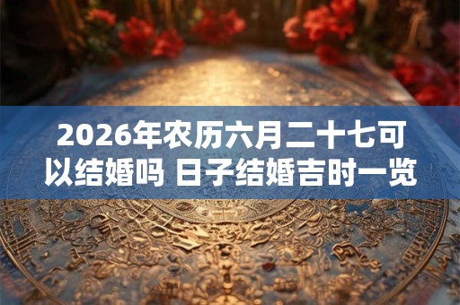 2026年农历六月二十七可以结婚吗 日子结婚吉时一览