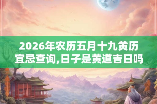 2026年农历五月十九黄历宜忌查询,日子是黄道吉日吗