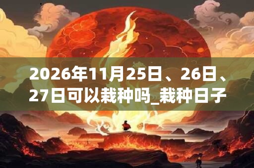 2026年11月25日、26日、27日可以栽种吗_栽种日子好吗
