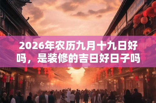 2026年农历九月十九日好吗，是装修的吉日好日子吗？