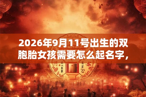 2026年9月11号出生的双胞胎女孩需要怎么起名字，五行属什么？