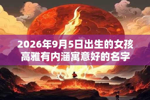 2026年9月5日出生的女孩高雅有内涵寓意好的名字 2026年9月5日出生的女孩高雅有内涵寓意好的名字