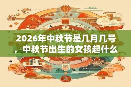 2026年中秋节是几月几号，中秋节出生的女孩起什么名字合适