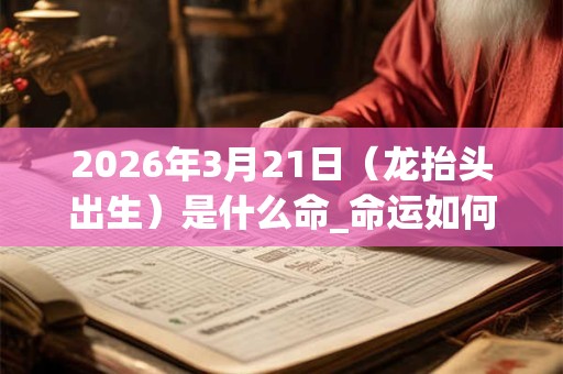 2026年3月21日（龙抬头出生）是什么命_命运如何