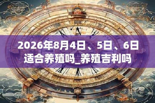 2026年8月4日、5日、6日适合养殖吗_养殖吉利吗